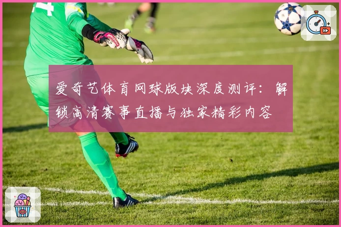 爱奇艺体育网球版块深度测评:解锁高清赛事直播与独家精彩内容