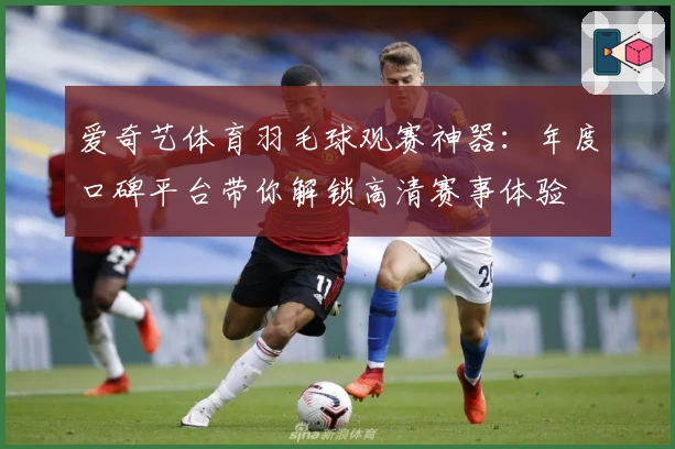 爱奇艺体育羽毛球观赛神器：年度口碑平台带你解锁高清赛事体验