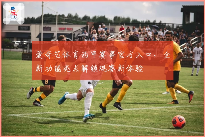 爱奇艺体育西甲赛事官方入口，全新功能亮点解锁观赛新体验
