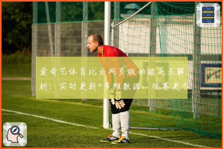 爱奇艺体育比分网页版功能亮点解析：实时更新+多维数据，观赛更尽兴