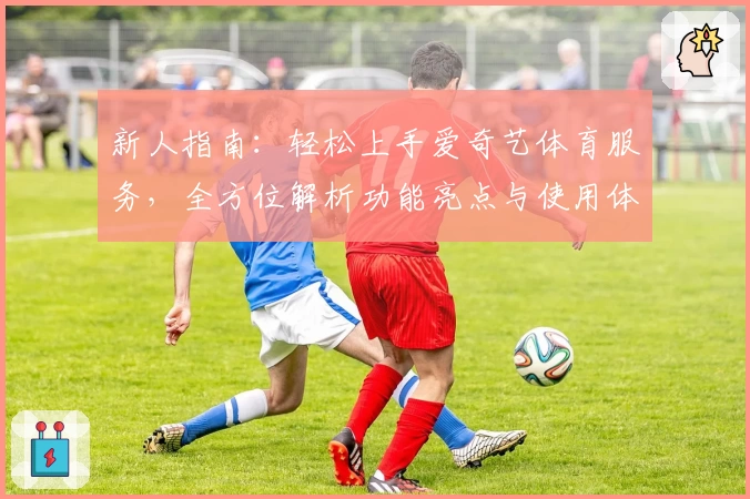 新人指南:轻松上手爱奇艺体育服务,全方位解析功能亮点与使用体验