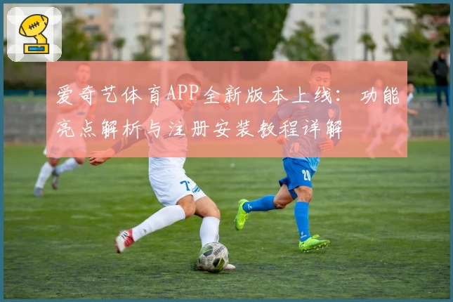 爱奇艺体育APP全新版本上线：功能亮点解析与注册安装教程详解