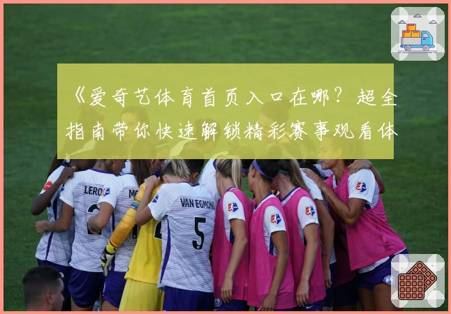 《爱奇艺体育首页入口在哪？超全指南带你快速解锁精彩赛事观看体验》