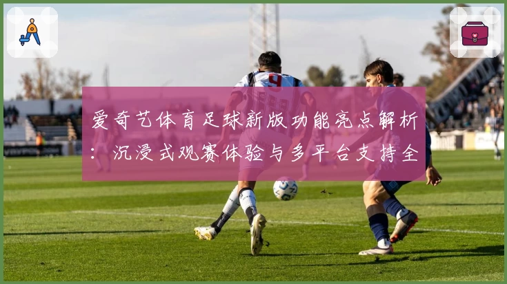 爱奇艺体育足球新版功能亮点解析：沉浸式观赛体验与多平台支持全揭秘