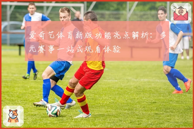 爱奇艺体育新版功能亮点解析：多元赛事一站式观看体验