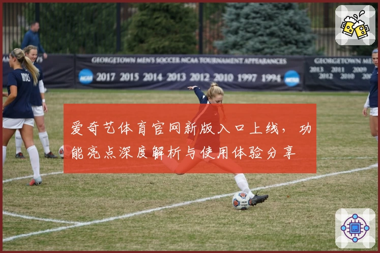 爱奇艺体育官网新版入口上线，功能亮点深度解析与使用体验分享