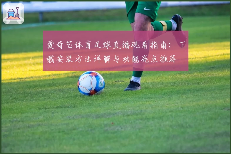 爱奇艺体育足球直播观看指南：下载安装方法详解与功能亮点推荐