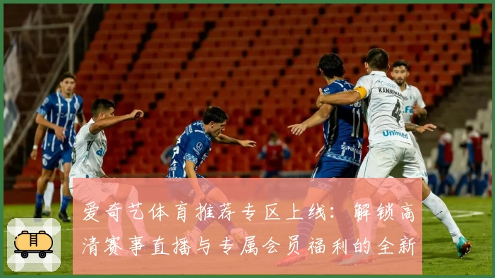 爱奇艺体育推荐专区上线：解锁高清赛事直播与专属会员福利的全新体验