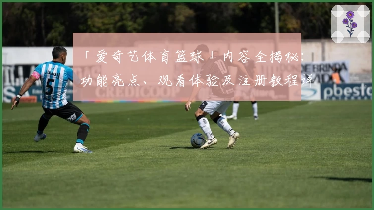 「爱奇艺体育篮球」内容全揭秘：功能亮点、观看体验及注册教程详解