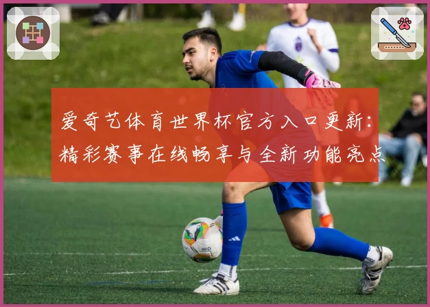 爱奇艺体育世界杯官方入口更新:精彩赛事在线畅享与全新功能亮点解析