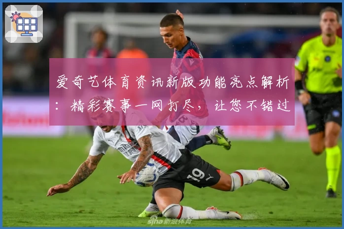 爱奇艺体育资讯新版功能亮点解析：精彩赛事一网打尽，让您不错过每一刻精彩瞬间