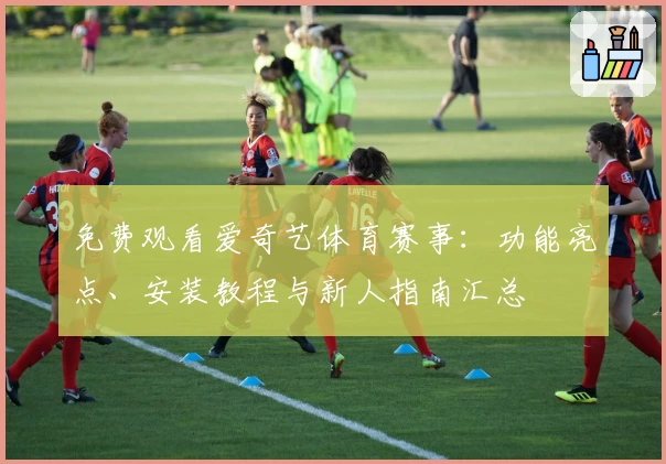 免费观看爱奇艺体育赛事：功能亮点、安装教程与新人指南汇总