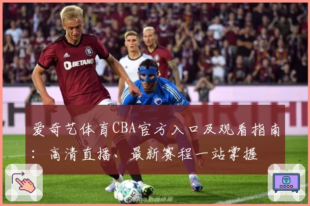 爱奇艺体育CBA官方入口及观看指南：高清直播、最新赛程一站掌握