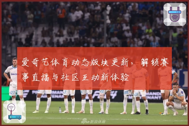 爱奇艺体育动态版块更新,解锁赛事直播与社区互动新体验