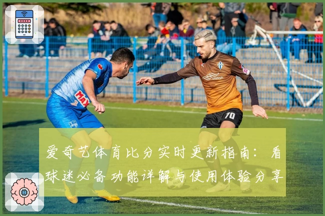 爱奇艺体育比分实时更新指南：看球迷必备功能详解与使用体验分享