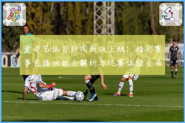 爱奇艺体育新闻新版上线：精彩赛事直播功能全解析与观赛体验全面升级
