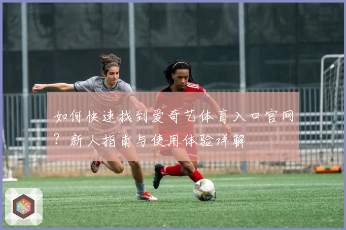 如何快速找到爱奇艺体育入口官网？新人指南与使用体验详解