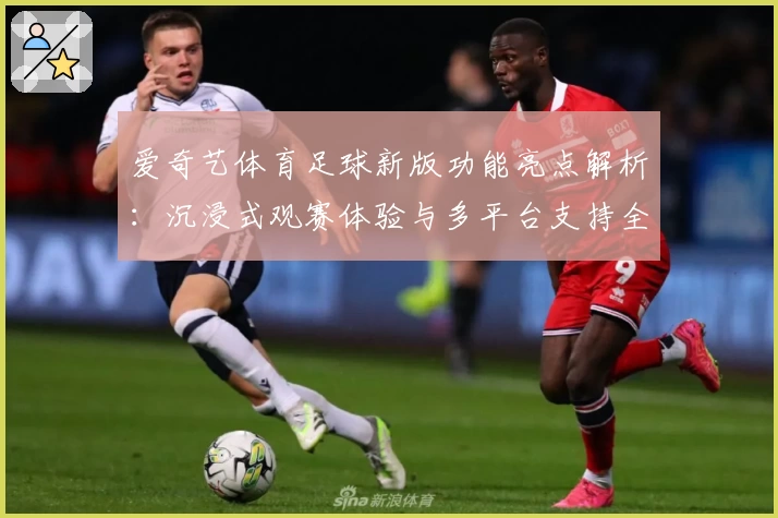 爱奇艺体育足球新版功能亮点解析：沉浸式观赛体验与多平台支持全揭秘