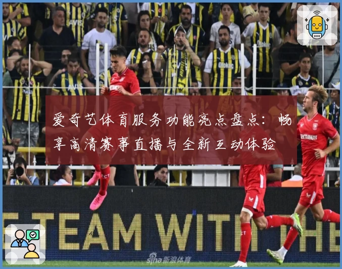 爱奇艺体育服务功能亮点盘点：畅享高清赛事直播与全新互动体验