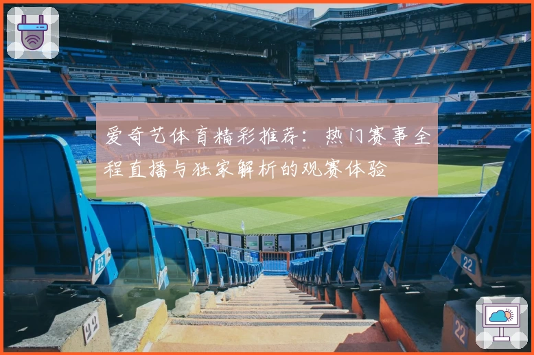 爱奇艺体育精彩推荐:热门赛事全程直播与独家解析的观赛体验