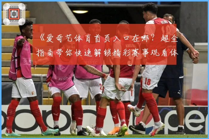 《爱奇艺体育首页入口在哪？超全指南带你快速解锁精彩赛事观看体验》