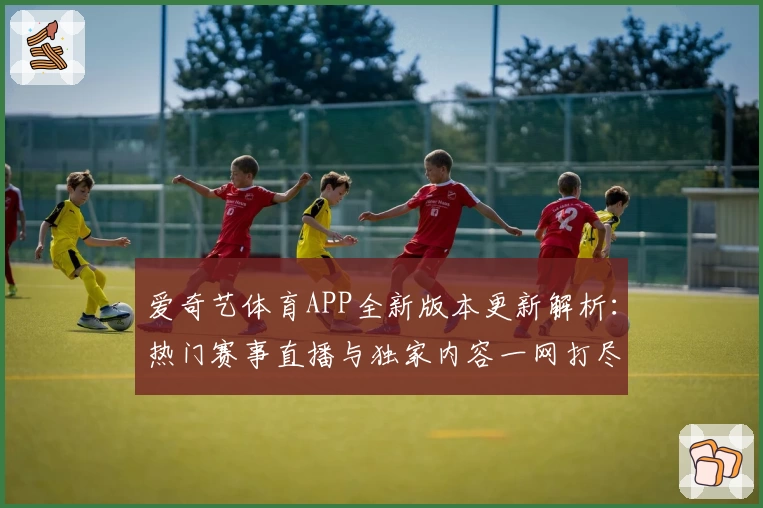 爱奇艺体育APP全新版本更新解析：热门赛事直播与独家内容一网打尽！