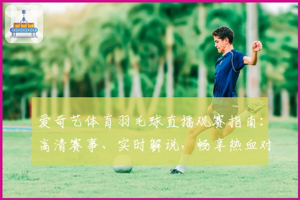 爱奇艺体育羽毛球直播观赛指南：高清赛事、实时解说，畅享热血对决体验
