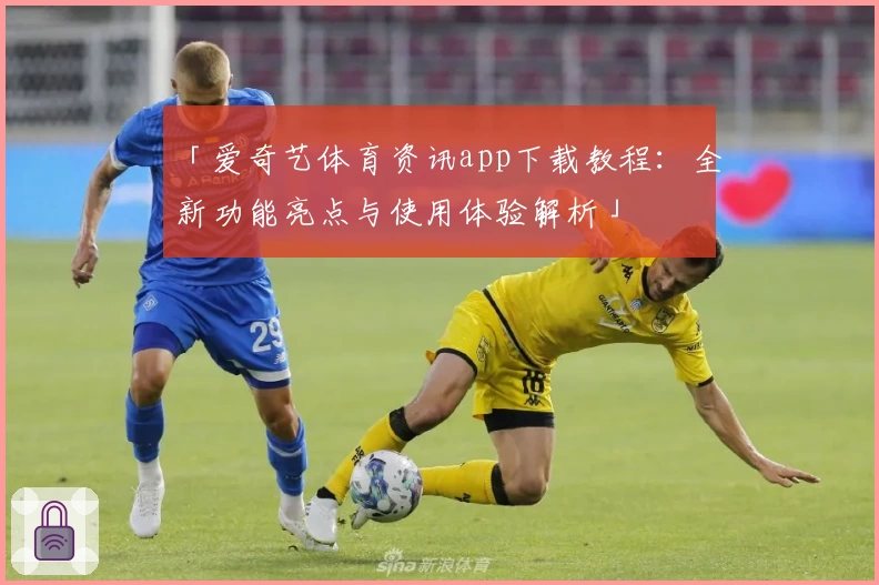 「爱奇艺体育资讯app下载教程：全新功能亮点与使用体验解析」