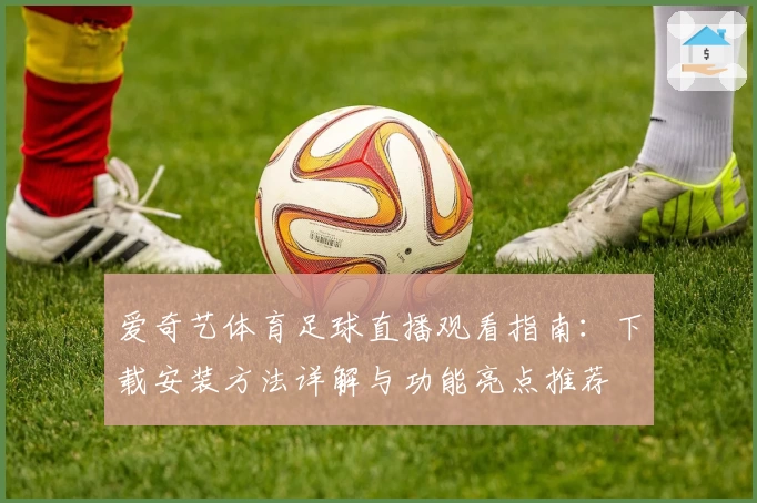 爱奇艺体育足球直播观看指南:下载安装方法详解与功能亮点推荐