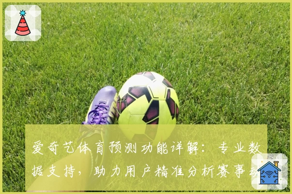 爱奇艺体育预测功能详解：专业数据支持，助力用户精准分析赛事动态