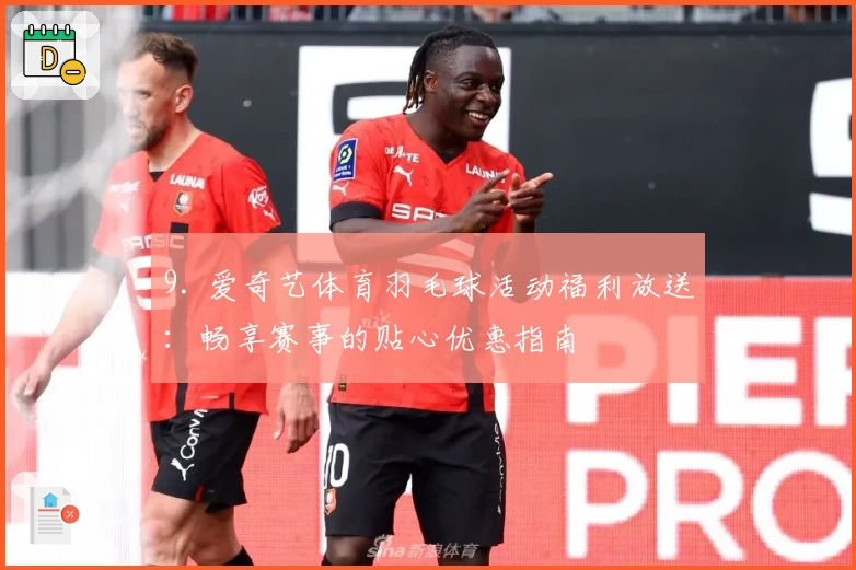 9. 爱奇艺体育羽毛球活动福利放送：畅享赛事的贴心优惠指南