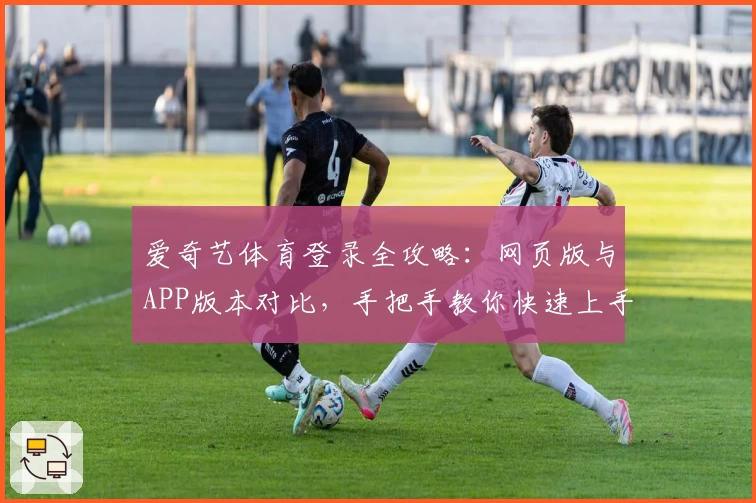 爱奇艺体育登录全攻略：网页版与APP版本对比，手把手教你快速上手