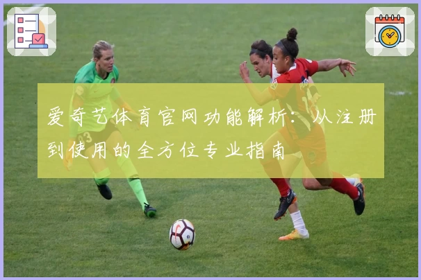 爱奇艺体育官网功能解析：从注册到使用的全方位专业指南