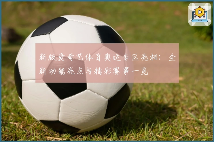 新版爱奇艺体育奥运专区亮相：全新功能亮点与精彩赛事一览