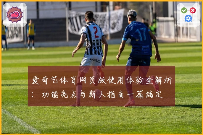 爱奇艺体育网页版使用体验全解析:功能亮点与新人指南一篇搞定
