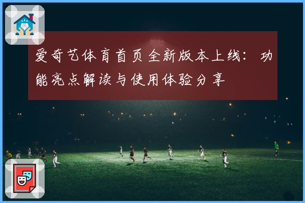 爱奇艺体育首页全新版本上线：功能亮点解读与使用体验分享