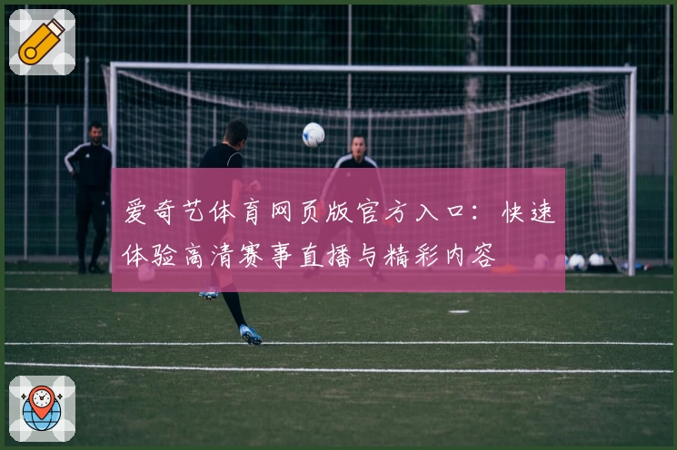 爱奇艺体育网页版官方入口：快速体验高清赛事直播与精彩内容