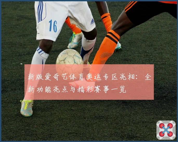 新版爱奇艺体育奥运专区亮相：全新功能亮点与精彩赛事一览