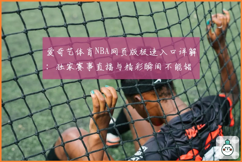 爱奇艺体育NBA网页版极速入口详解：独家赛事直播与精彩瞬间不能错过