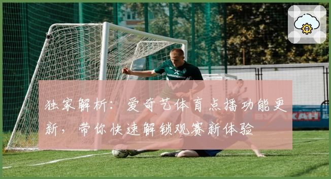 独家解析:爱奇艺体育点播功能更新,带你快速解锁观赛新体验
