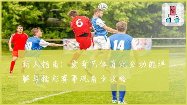 新人指南：爱奇艺体育比分功能详解与精彩赛事观看全攻略