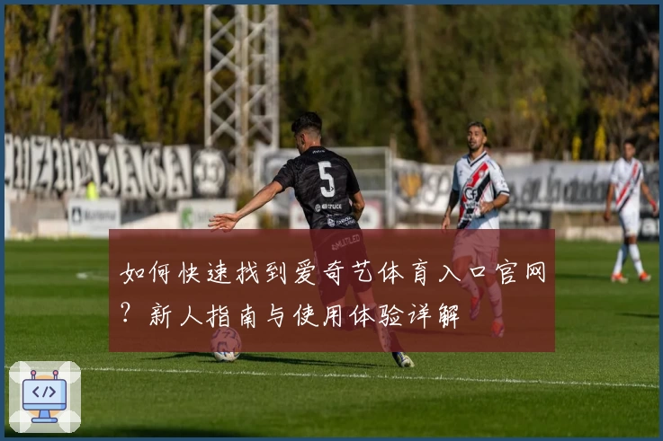 如何快速找到爱奇艺体育入口官网？新人指南与使用体验详解