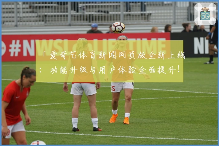 「爱奇艺体育新闻网页版全新上线:功能升级与用户体验全面提升!」