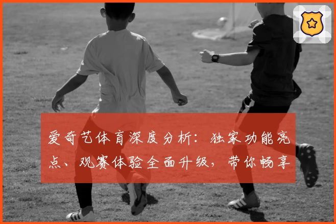 爱奇艺体育深度分析：独家功能亮点、观赛体验全面升级，带你畅享赛事新视界