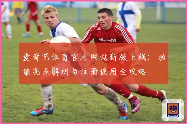 爱奇艺体育官方网站新版上线：功能亮点解析与注册使用全攻略