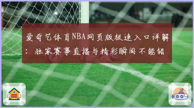 爱奇艺体育NBA网页版极速入口详解：独家赛事直播与精彩瞬间不能错过