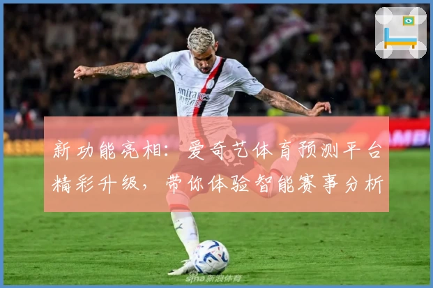 新功能亮相：爱奇艺体育预测平台精彩升级，带你体验智能赛事分析魅力