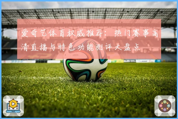 爱奇艺体育权威推荐：热门赛事高清直播与特色功能测评大盘点