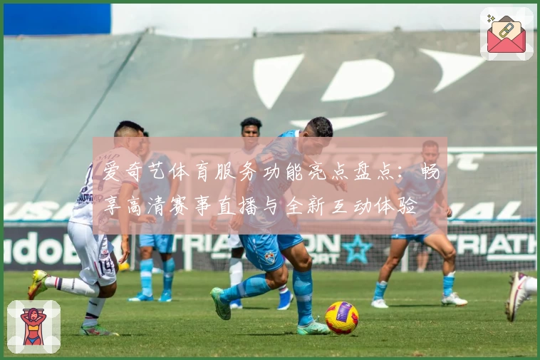 爱奇艺体育服务功能亮点盘点：畅享高清赛事直播与全新互动体验