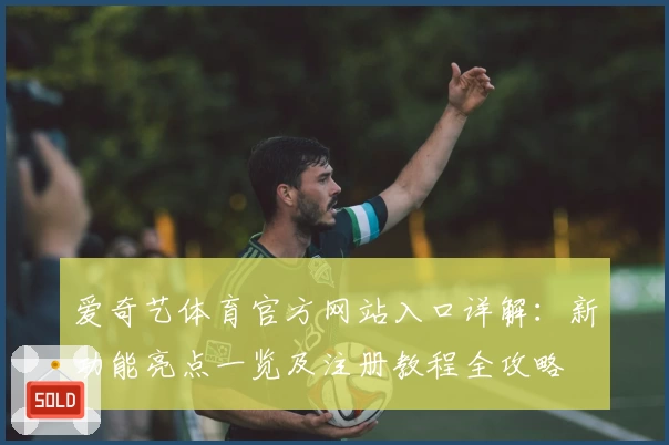 爱奇艺体育官方网站入口详解：新功能亮点一览及注册教程全攻略